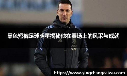 黑色短裤足球明星揭秘他在赛场上的风采与成就