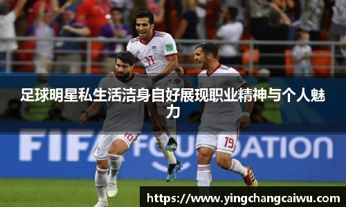 足球明星私生活洁身自好展现职业精神与个人魅力