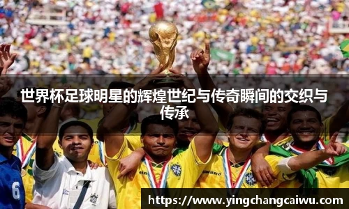 世界杯足球明星的辉煌世纪与传奇瞬间的交织与传承