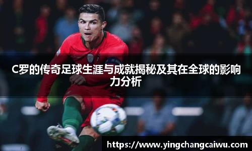 C罗的传奇足球生涯与成就揭秘及其在全球的影响力分析