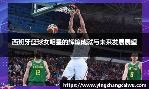 西班牙篮球女明星的辉煌成就与未来发展展望
