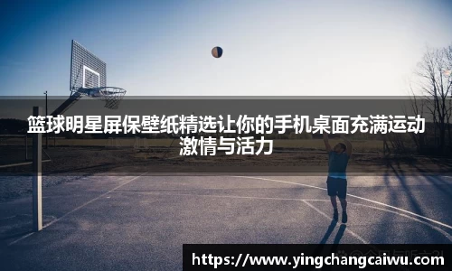 篮球明星屏保壁纸精选让你的手机桌面充满运动激情与活力